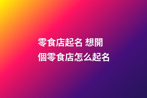 零食店起名 想開個零食店怎么起名-第1張-店鋪起名-玄機派